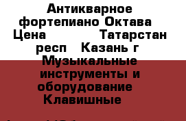 Антикварное фортепиано Октава › Цена ­ 8 000 - Татарстан респ., Казань г. Музыкальные инструменты и оборудование » Клавишные   